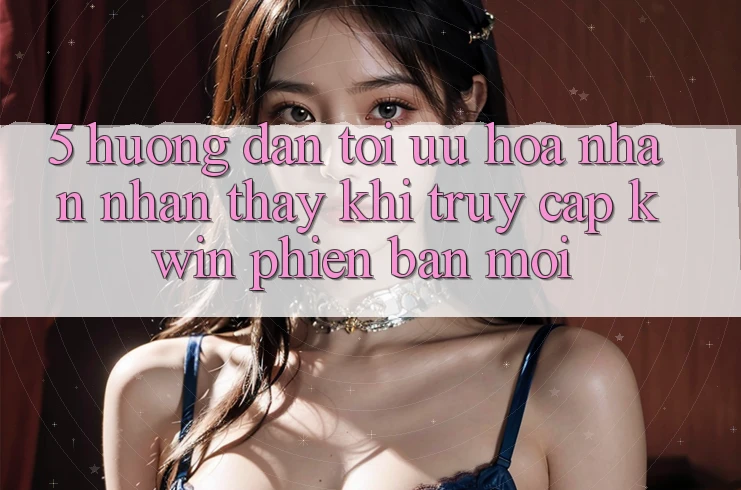 5. Hướng Dẫn Tối Ưu Hóa Nhận nhận thấy Khi Truy Cập Kwin Phiên Bản Mới 5. Hướng Dẫn Tối Ưu Hóa Nhận nhận thấy Khi Truy Cập Kwin Phiên Bản Mới