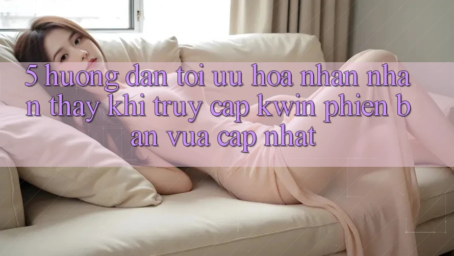 5. Hướng Dẫn Tối Ưu Hóa Nhận nhận thấy Khi Truy Cập Kwin Phiên Bản Vừa cập nhật