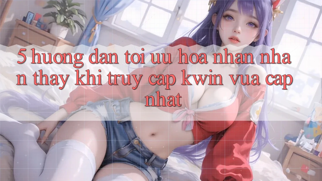 5. Hướng Dẫn Tối Ưu Hóa Nhận nhận thấy Khi Truy Cập Kwin Vừa cập nhật