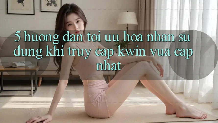 5. Hướng dẫn Tối Ưu Hóa Nhận sử dụng Khi Truy Cập Kwin Vừa cập nhật
