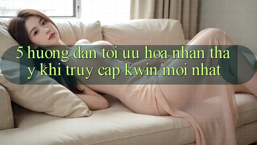 5. Hướng Dẫn Tối Ưu Hóa Nhận thấy Khi Truy Cập Kwin Mới nhất