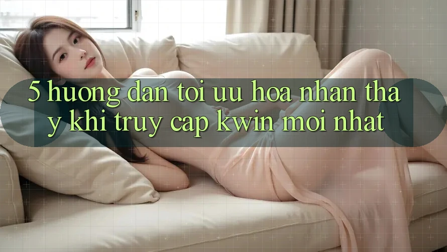 5. Hướng Dẫn Tối Ưu Hóa Nhận thấy Khi Truy Cập Kwin Mới nhất