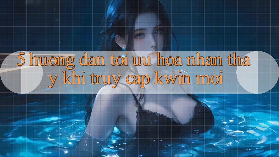 5. Hướng Dẫn Tối Ưu Hóa Nhận thấy Khi Truy Cập Kwin Mới