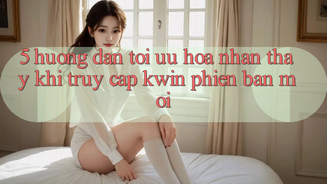 5. Hướng Dẫn Tối Ưu Hóa Nhận thấy Khi Truy Cập Kwin Phiên Bản Mới