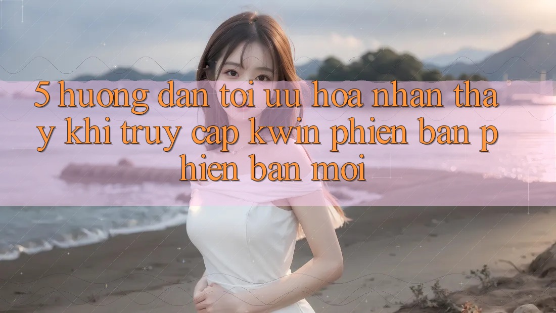 5. Hướng dẫn Tối Ưu Hóa Nhận thấy Khi Truy Cập Kwin Phiên Bản Phiên bản mới
