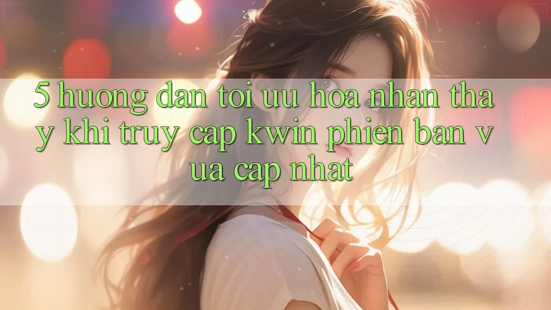 5. Hướng Dẫn Tối Ưu Hóa Nhận thấy Khi Truy Cập Kwin Phiên Bản Vừa cập nhật