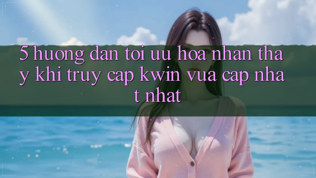 5. Hướng Dẫn Tối Ưu Hóa Nhận thấy Khi Truy Cập Kwin Vừa cập nhật nhất