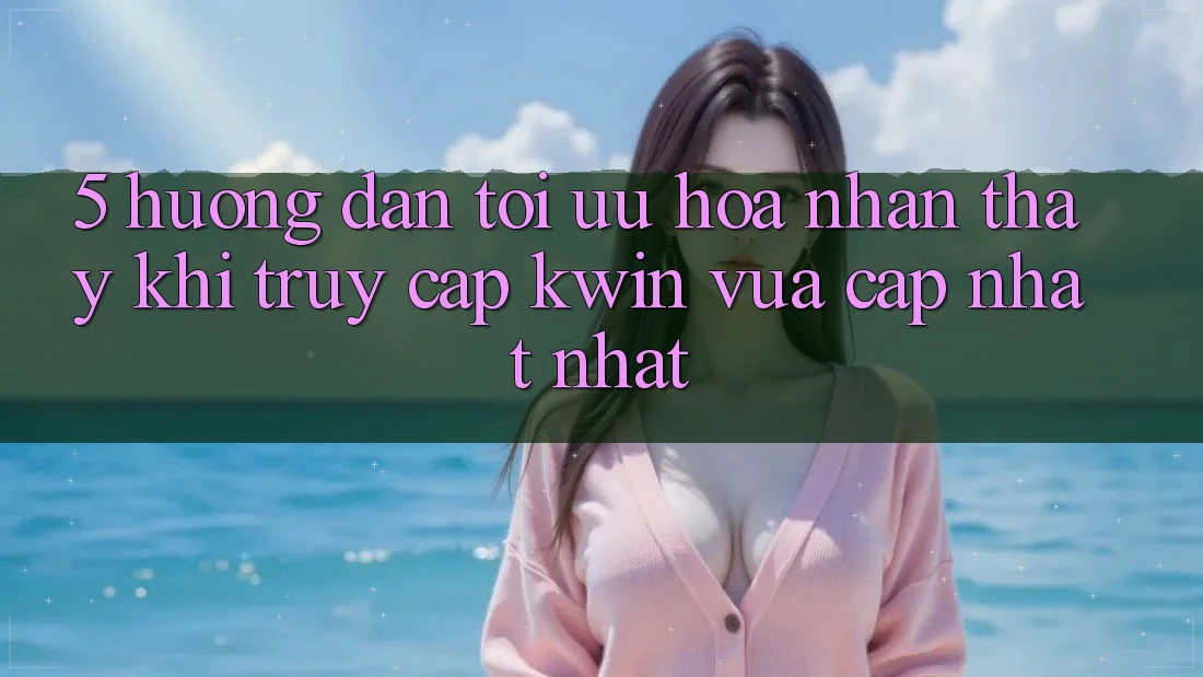 5. Hướng dẫn Tối Ưu Hóa Nhận thấy Khi Truy Cập Kwin Vừa cập nhật nhất