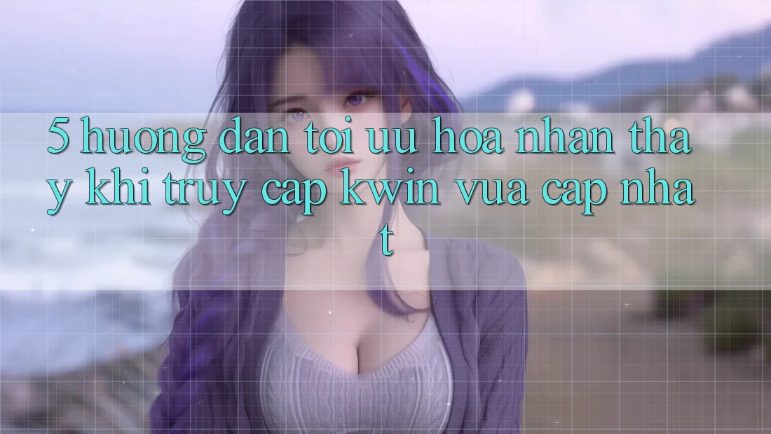 5. Hướng dẫn Tối Ưu Hóa Nhận thấy Khi Truy Cập Kwin Vừa cập nhật