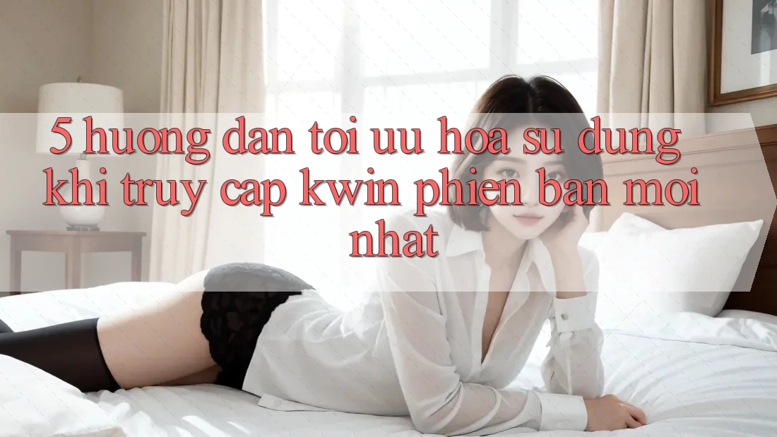 5. Hướng dẫn Tối Ưu Hóa Sử dụng Khi Truy Cập Kwin Phiên Bản Mới nhất 5. Hướng dẫn Tối Ưu Hóa Sử dụng Khi Truy Cập Kwin Phiên Bản Mới nhất