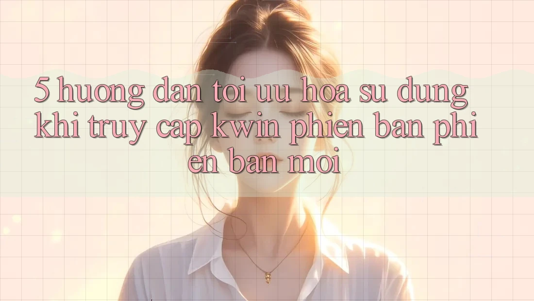 5. Hướng Dẫn Tối Ưu Hóa Sử dụng Khi Truy Cập Kwin Phiên Bản Phiên bản mới 5. Hướng Dẫn Tối Ưu Hóa Sử dụng Khi Truy Cập Kwin Phiên Bản Phiên bản mới