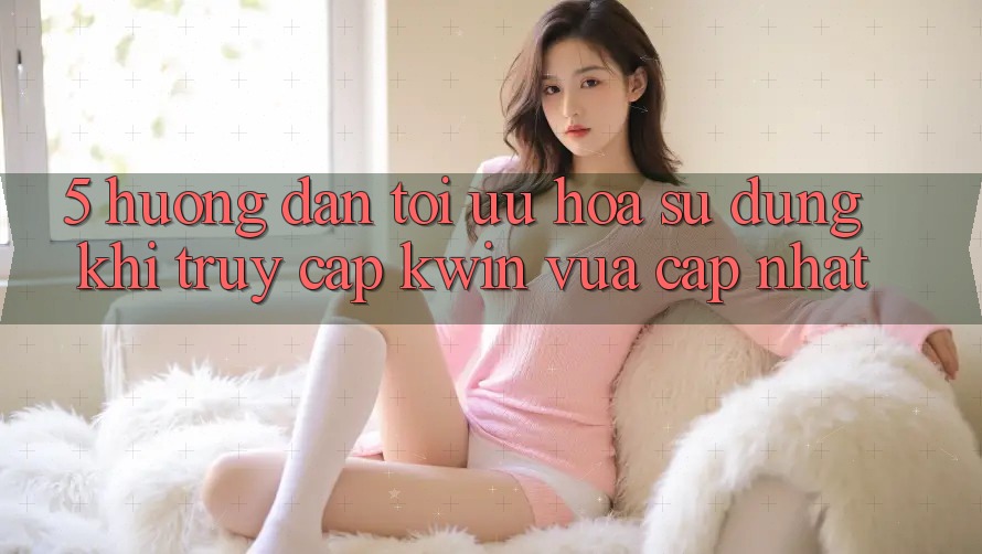 5. Hướng Dẫn Tối Ưu Hóa Sử dụng Khi Truy Cập Kwin Vừa cập nhật 5. Hướng Dẫn Tối Ưu Hóa Sử dụng Khi Truy Cập Kwin Vừa cập nhật