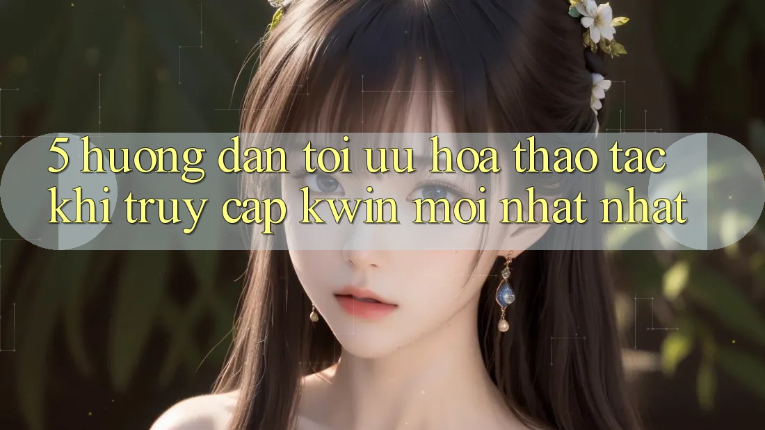5. Hướng Dẫn Tối Ưu Hóa Thao tác Khi Truy Cập Kwin Mới nhất nhất