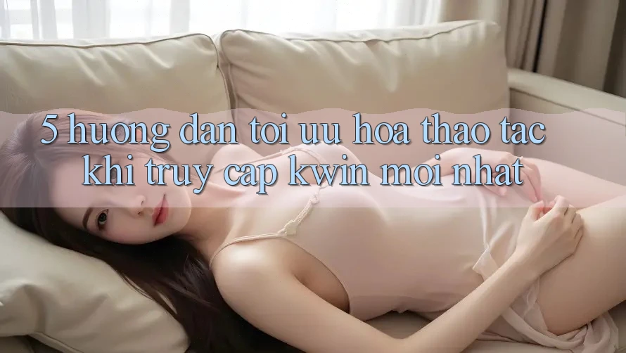 5. Hướng dẫn Tối Ưu Hóa Thao tác Khi Truy Cập Kwin Mới nhất