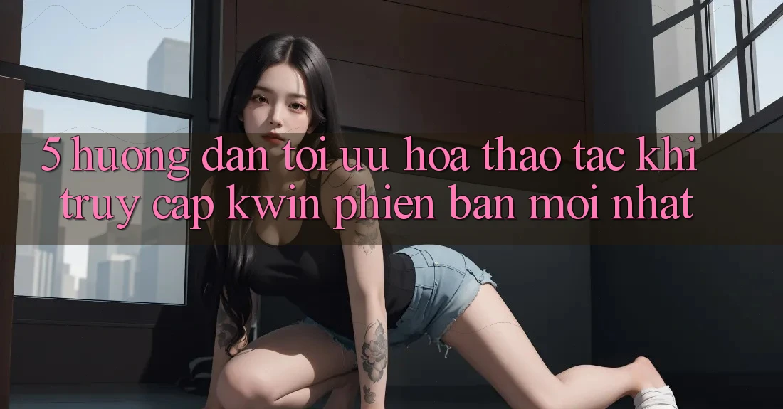 5. Hướng dẫn Tối Ưu Hóa Thao tác Khi Truy Cập Kwin Phiên Bản Mới nhất 5. Hướng dẫn Tối Ưu Hóa Thao tác Khi Truy Cập Kwin Phiên Bản Mới nhất