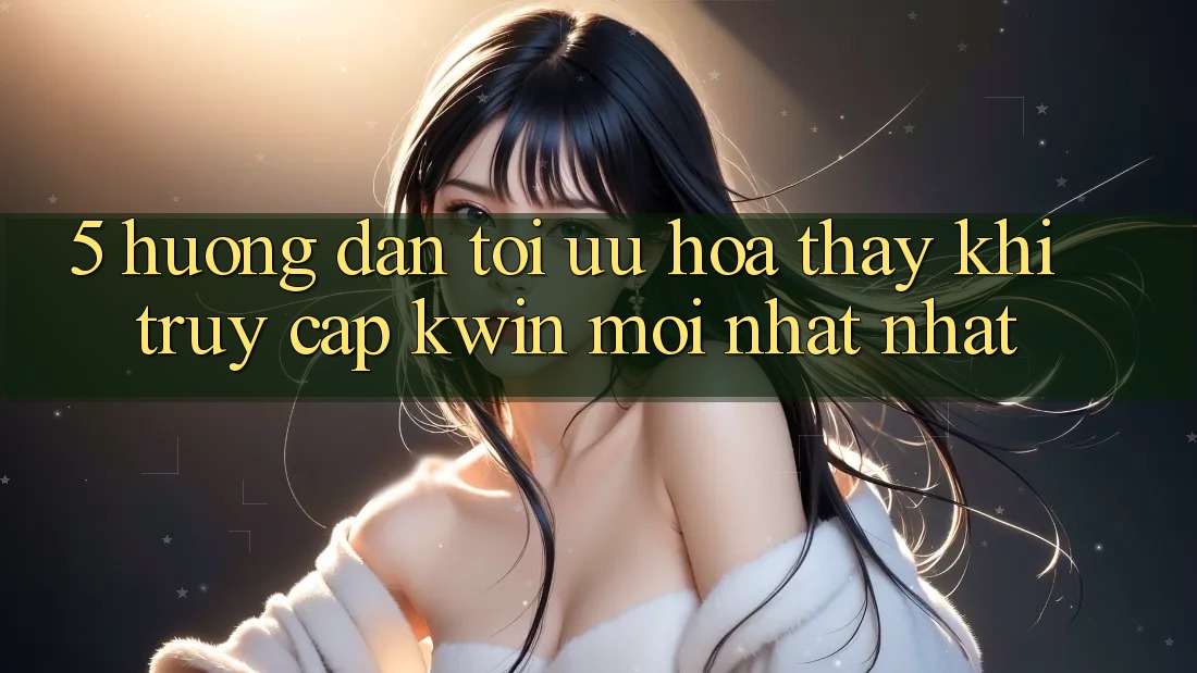 5. Hướng Dẫn Tối Ưu Hóa Thấy Khi Truy Cập Kwin Mới nhất nhất 5. Hướng Dẫn Tối Ưu Hóa Thấy Khi Truy Cập Kwin Mới nhất nhất