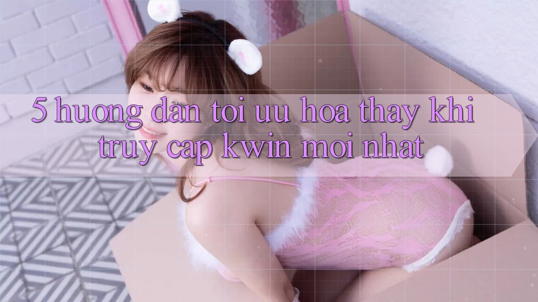 5. Hướng Dẫn Tối Ưu Hóa Thấy Khi Truy Cập Kwin Mới nhất