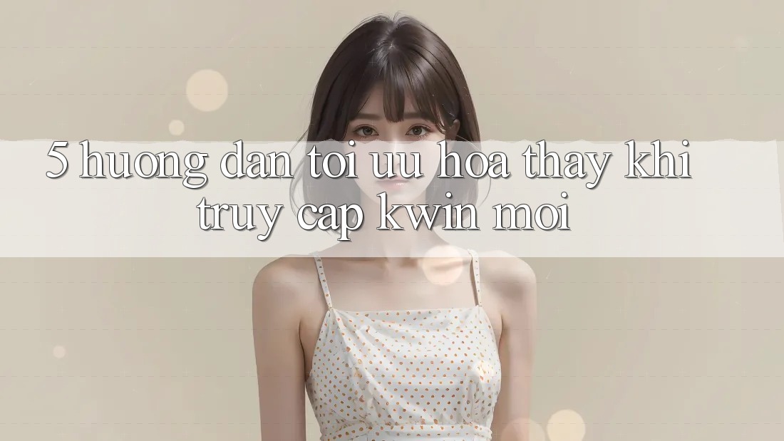 5. Hướng Dẫn Tối Ưu Hóa Thấy Khi Truy Cập Kwin Mới