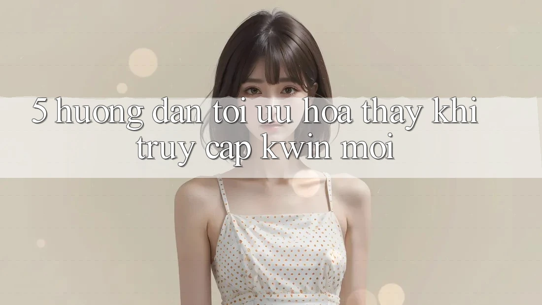 5. Hướng Dẫn Tối Ưu Hóa Thấy Khi Truy Cập Kwin Mới 5. Hướng Dẫn Tối Ưu Hóa Thấy Khi Truy Cập Kwin Mới