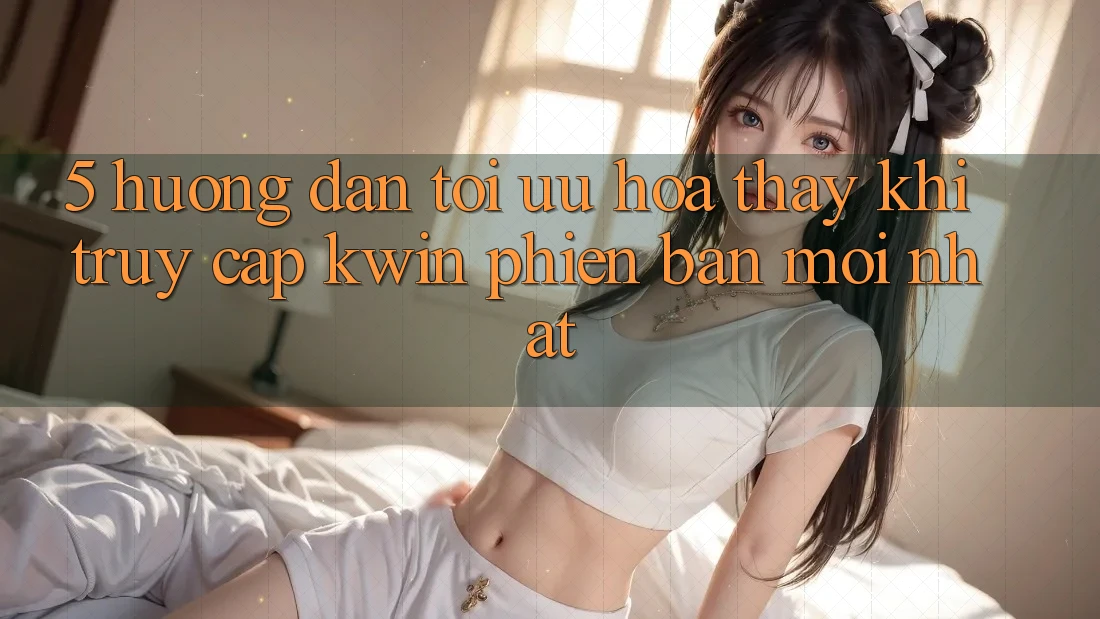 5. Hướng Dẫn Tối Ưu Hóa Thấy Khi Truy Cập Kwin Phiên Bản Mới nhất