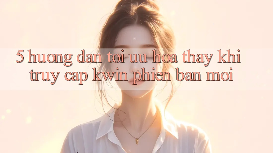 5. Hướng Dẫn Tối Ưu Hóa Thấy Khi Truy Cập Kwin Phiên Bản Mới