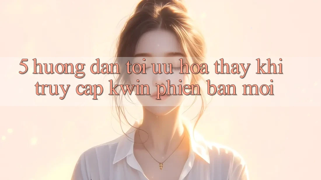 5. Hướng Dẫn Tối Ưu Hóa Thấy Khi Truy Cập Kwin Phiên Bản Mới