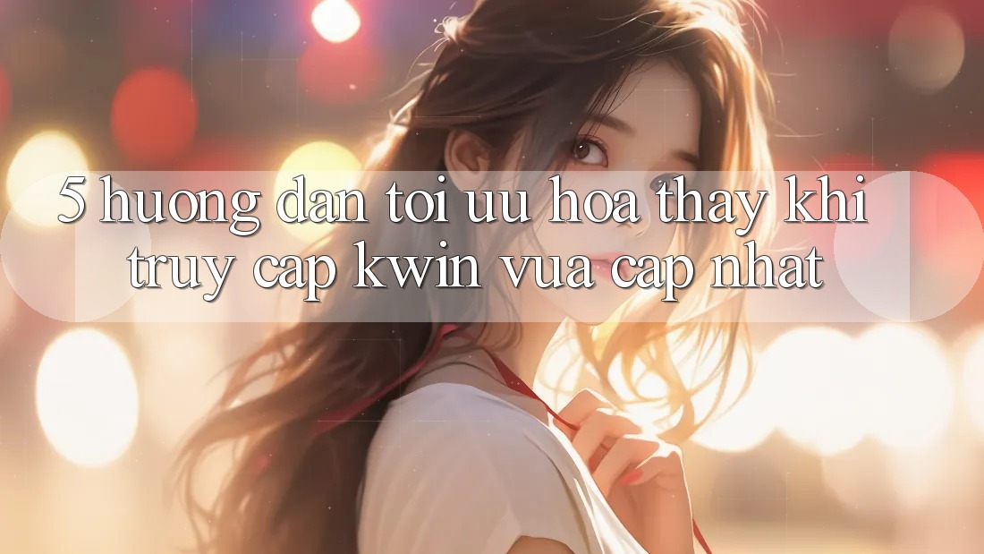 5. Hướng Dẫn Tối Ưu Hóa Thấy Khi Truy Cập Kwin Vừa cập nhật 5. Hướng Dẫn Tối Ưu Hóa Thấy Khi Truy Cập Kwin Vừa cập nhật