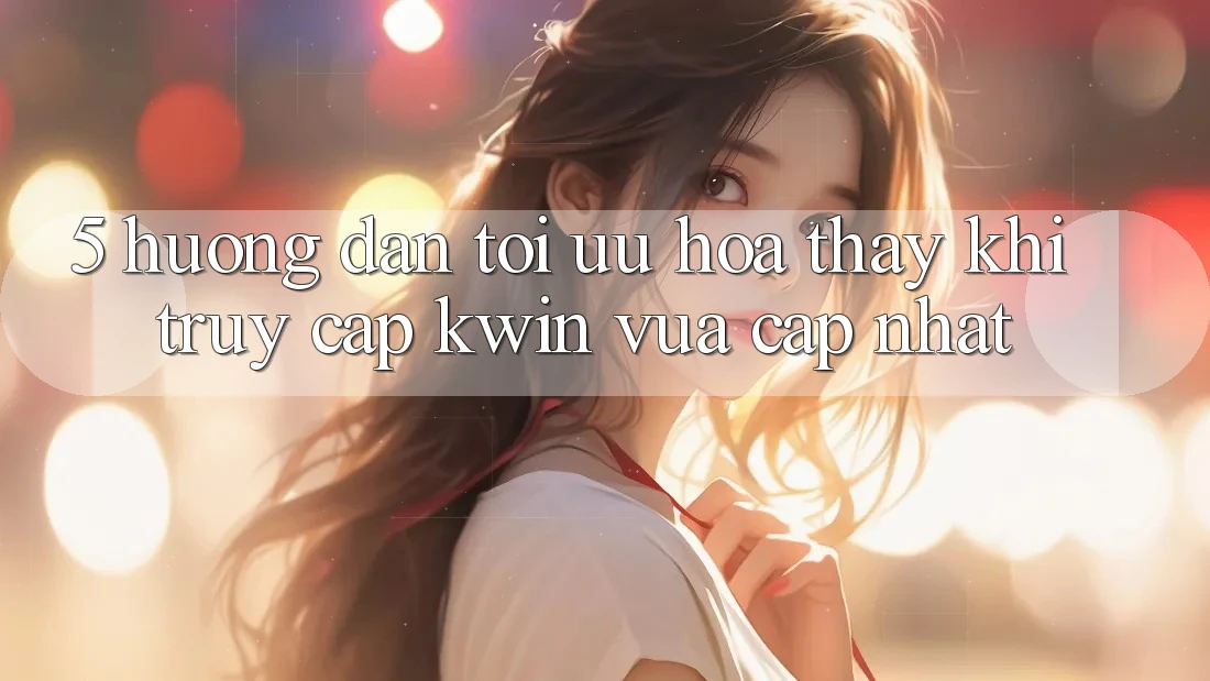 5. Hướng Dẫn Tối Ưu Hóa Thấy Khi Truy Cập Kwin Vừa cập nhật 5. Hướng Dẫn Tối Ưu Hóa Thấy Khi Truy Cập Kwin Vừa cập nhật