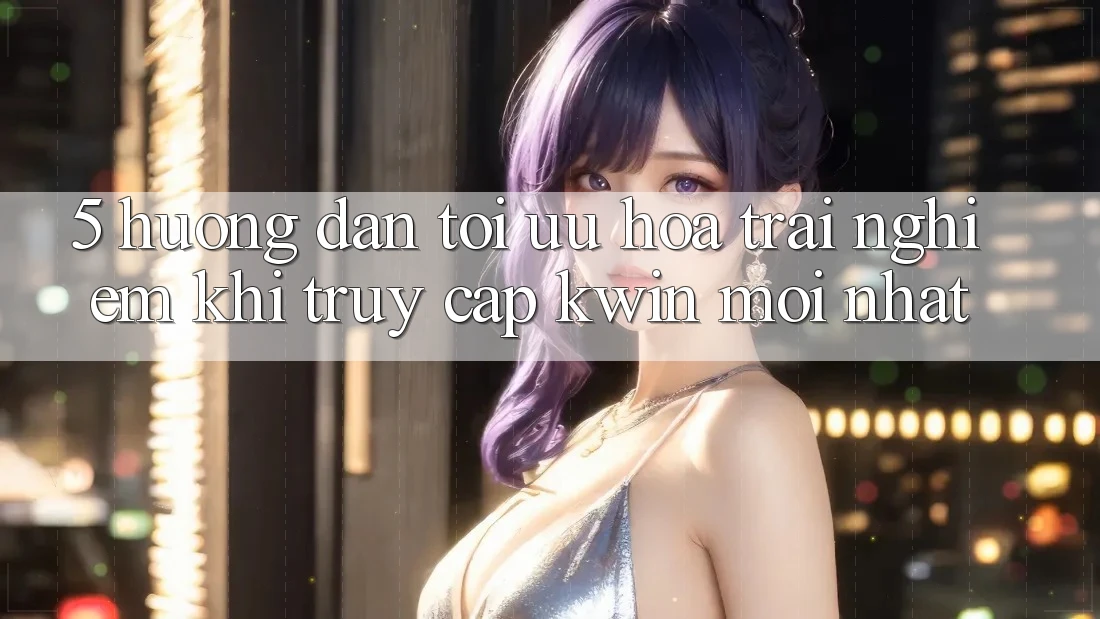 5. Hướng Dẫn Tối Ưu Hóa Trải Nghiệm Khi Truy Cập Kwin Mới nhất