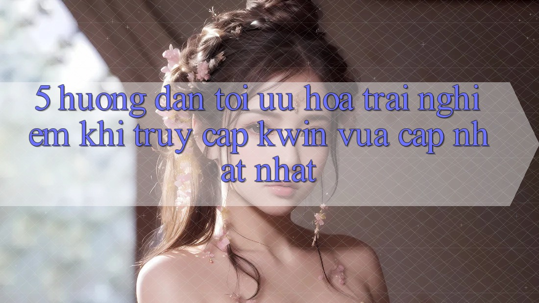 5. Hướng dẫn Tối Ưu Hóa Trải Nghiệm Khi Truy Cập Kwin Vừa cập nhật nhất 5. Hướng dẫn Tối Ưu Hóa Trải Nghiệm Khi Truy Cập Kwin Vừa cập nhật nhất