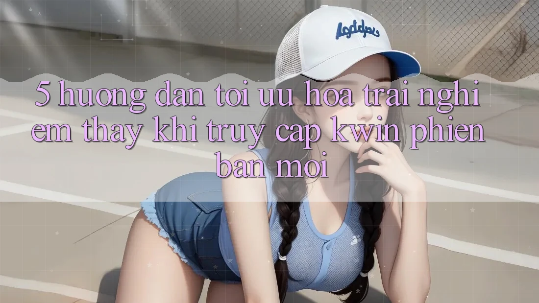 5. Hướng Dẫn Tối Ưu Hóa Trải nghiệm thấy Khi Truy Cập Kwin Phiên Bản Mới