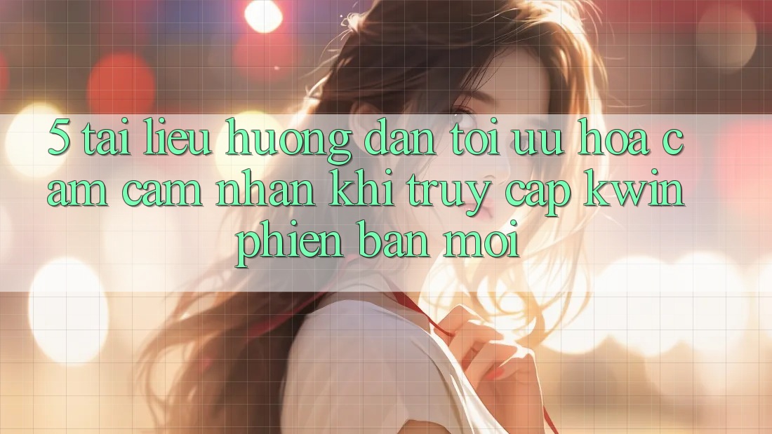 5. Tài liệu hướng dẫn Tối Ưu Hóa Cảm cảm nhận Khi Truy Cập Kwin Phiên bản mới