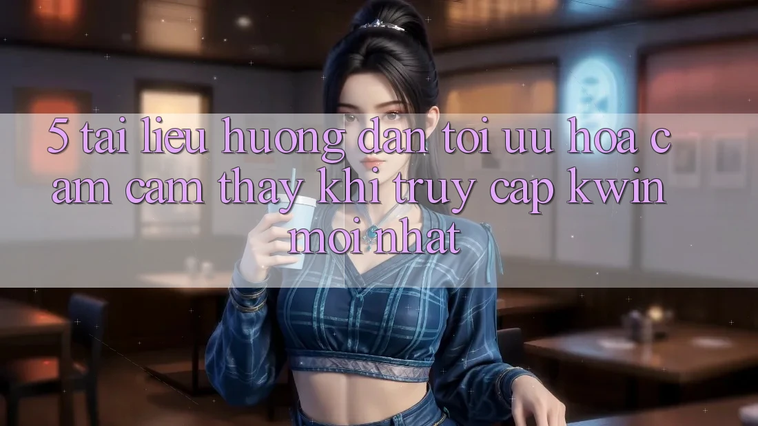 5. Tài liệu hướng dẫn Tối Ưu Hóa Cảm cảm thấy Khi Truy Cập Kwin Mới nhất