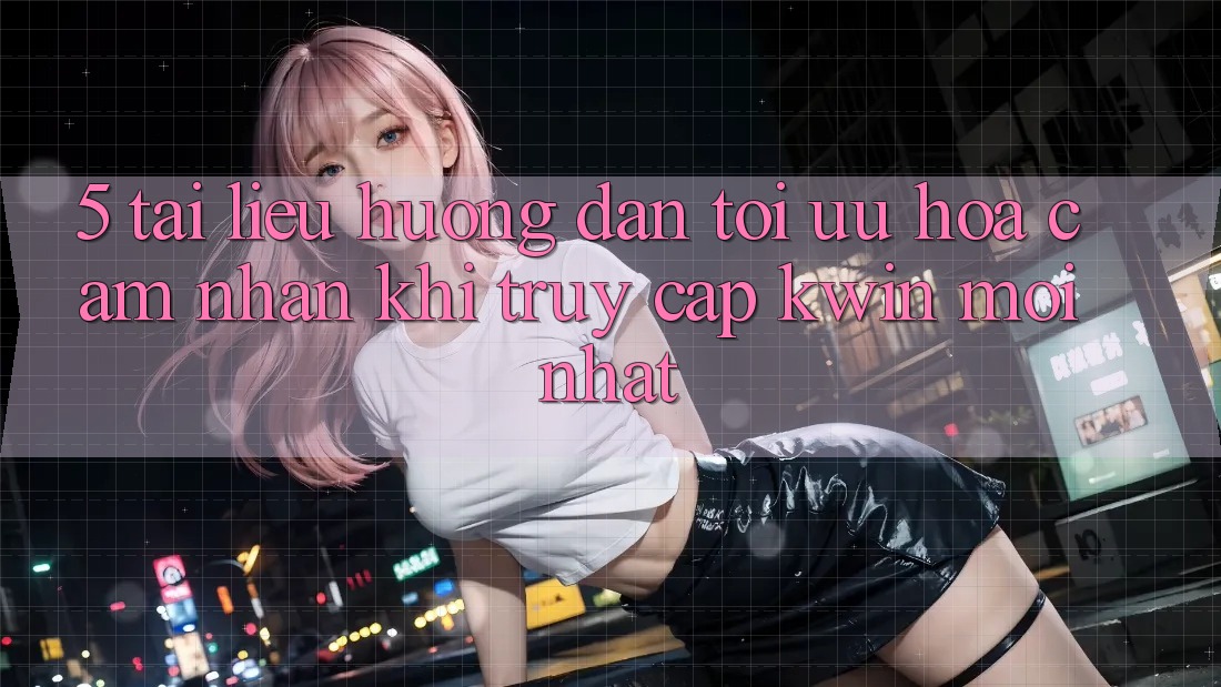5. Tài liệu hướng dẫn Tối Ưu Hóa Cảm nhận Khi Truy Cập Kwin Mới nhất