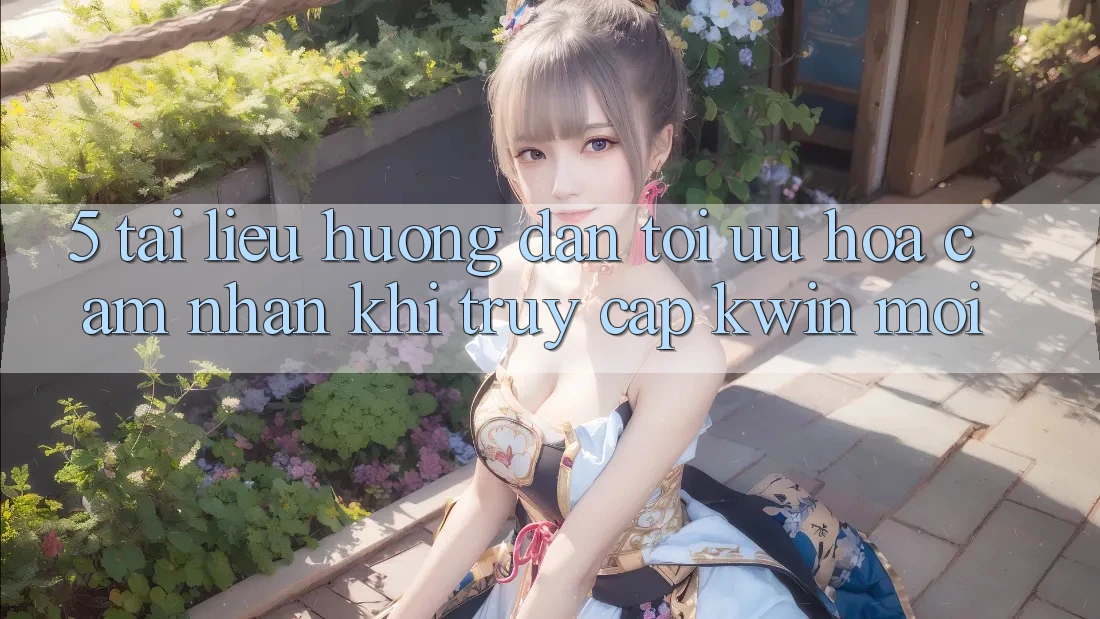 5. Tài liệu hướng dẫn Tối Ưu Hóa Cảm nhận Khi Truy Cập Kwin Mới