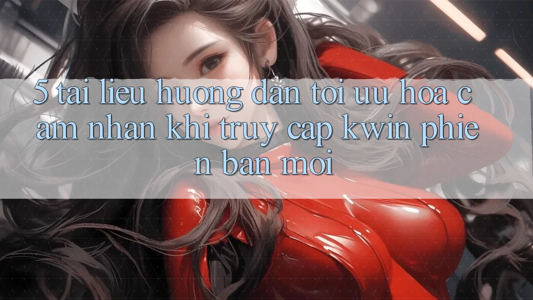 5. Tài liệu hướng dẫn Tối Ưu Hóa Cảm nhận Khi Truy Cập Kwin Phiên Bản Mới