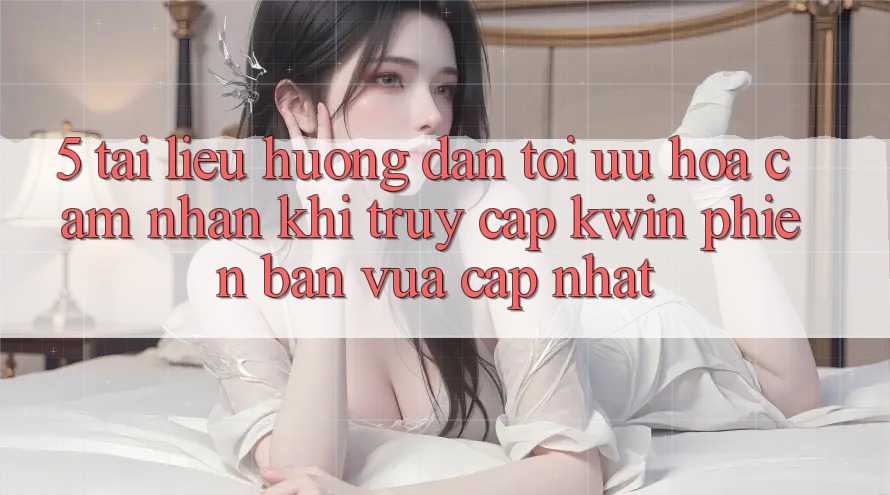 5. Tài liệu hướng dẫn Tối Ưu Hóa Cảm nhận Khi Truy Cập Kwin Phiên Bản Vừa cập nhật