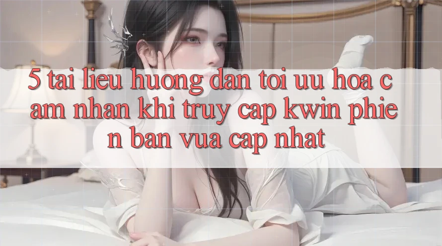 5. Tài liệu hướng dẫn Tối Ưu Hóa Cảm nhận Khi Truy Cập Kwin Phiên Bản Vừa cập nhật