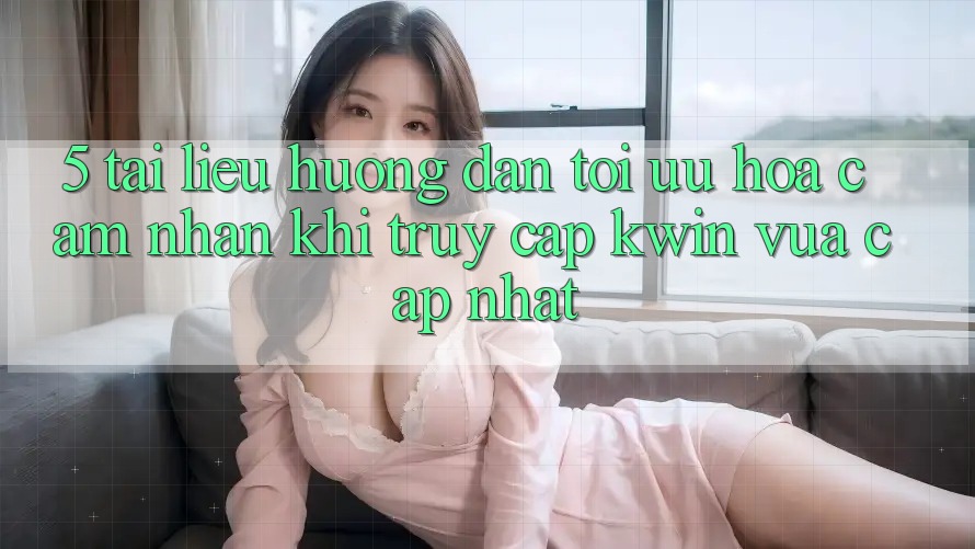 5. Tài liệu hướng dẫn Tối Ưu Hóa Cảm nhận Khi Truy Cập Kwin Vừa cập nhật