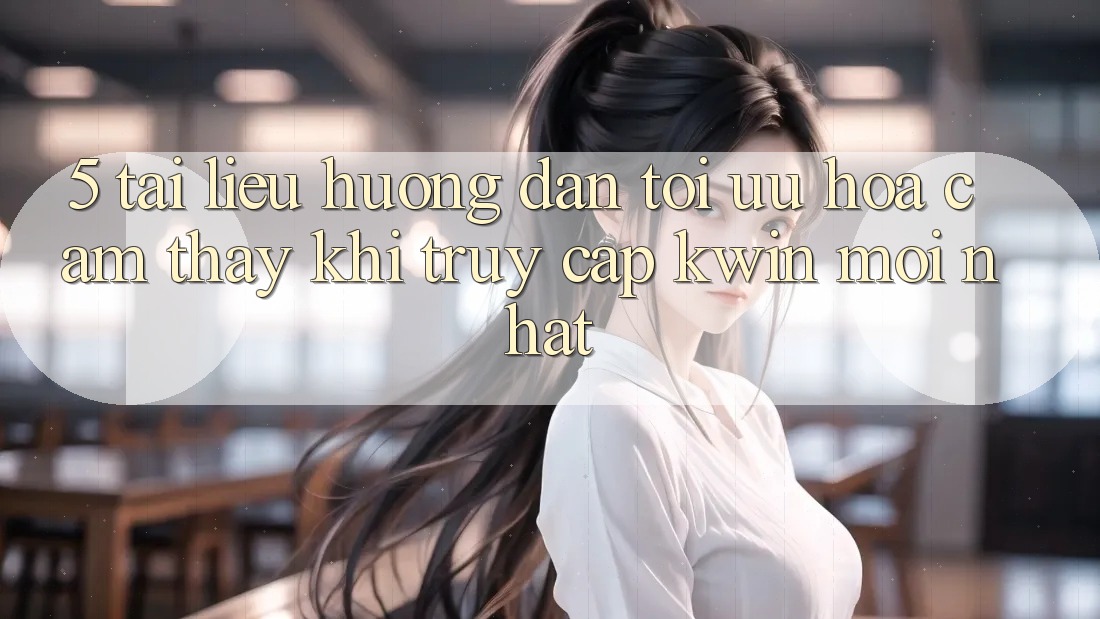 5. Tài liệu hướng dẫn Tối Ưu Hóa Cảm thấy Khi Truy Cập Kwin Mới nhất
