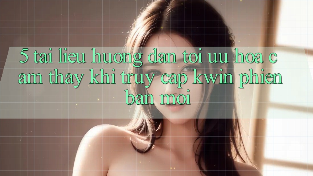5. Tài liệu hướng dẫn Tối Ưu Hóa Cảm thấy Khi Truy Cập Kwin Phiên Bản Mới