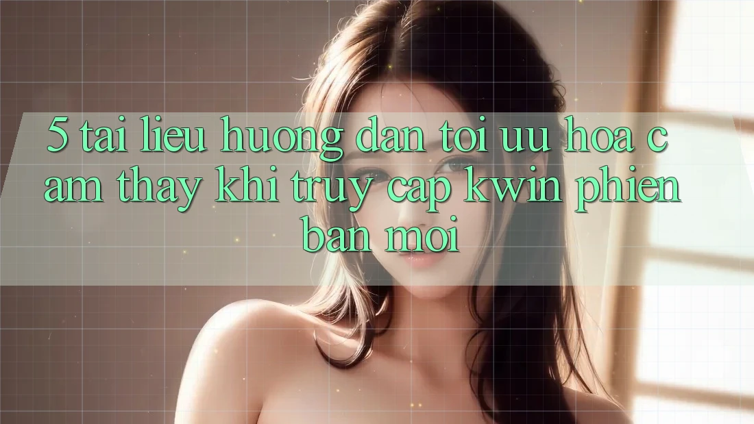 5. Tài liệu hướng dẫn Tối Ưu Hóa Cảm thấy Khi Truy Cập Kwin Phiên Bản Mới 5. Tài liệu hướng dẫn Tối Ưu Hóa Cảm thấy Khi Truy Cập Kwin Phiên Bản Mới