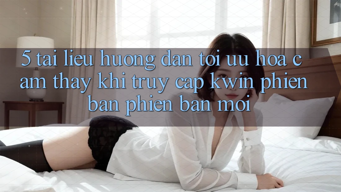 5. Tài liệu hướng dẫn Tối Ưu Hóa Cảm thấy Khi Truy Cập Kwin Phiên Bản Phiên bản mới 5. Tài liệu hướng dẫn Tối Ưu Hóa Cảm thấy Khi Truy Cập Kwin Phiên Bản Phiên bản mới