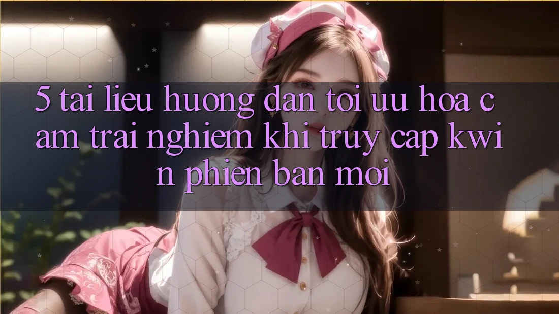 5. Tài liệu hướng dẫn Tối Ưu Hóa Cảm trải nghiệm Khi Truy Cập Kwin Phiên Bản Mới