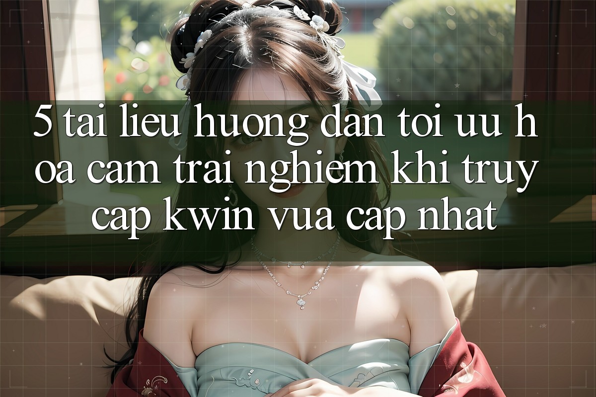 5. Tài liệu hướng dẫn Tối Ưu Hóa Cảm trải nghiệm Khi Truy Cập Kwin Vừa cập nhật