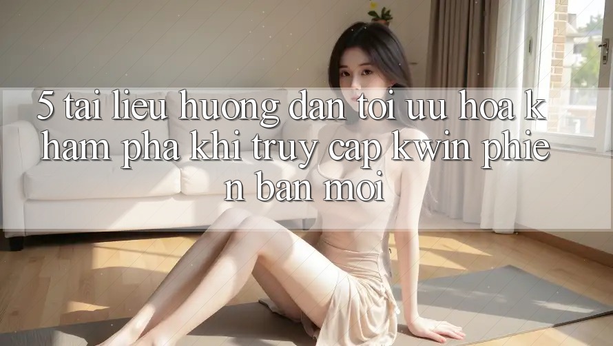 5. Tài liệu hướng dẫn Tối Ưu Hóa Khám phá Khi Truy Cập Kwin Phiên Bản Mới