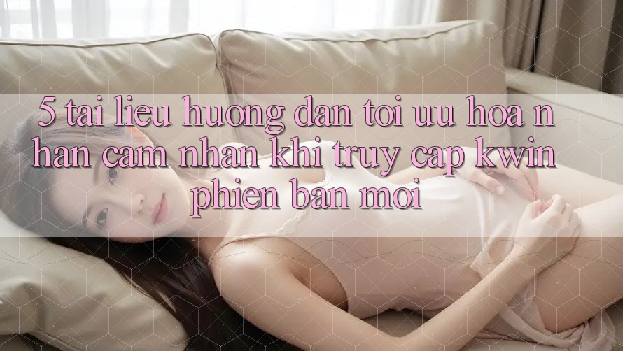 5. Tài liệu hướng dẫn Tối Ưu Hóa Nhận cảm nhận Khi Truy Cập Kwin Phiên Bản Mới 5. Tài liệu hướng dẫn Tối Ưu Hóa Nhận cảm nhận Khi Truy Cập Kwin Phiên Bản Mới