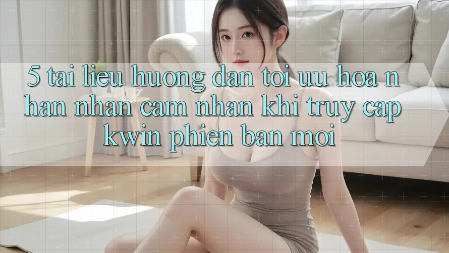 5. Tài liệu hướng dẫn Tối Ưu Hóa Nhận nhận cảm nhận Khi Truy Cập Kwin Phiên Bản Mới