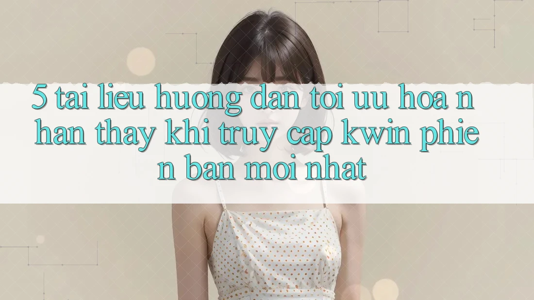 5. Tài liệu hướng dẫn Tối Ưu Hóa Nhận thấy Khi Truy Cập Kwin Phiên Bản Mới nhất