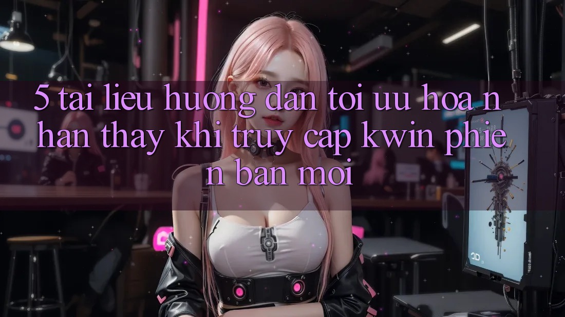5. Tài liệu hướng dẫn Tối Ưu Hóa Nhận thấy Khi Truy Cập Kwin Phiên Bản Mới 5. Tài liệu hướng dẫn Tối Ưu Hóa Nhận thấy Khi Truy Cập Kwin Phiên Bản Mới